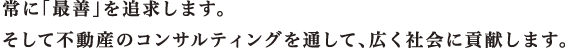 常に「最善」を追求します。そして不動産のコンサルティングを通して、広く社会に貢献します。